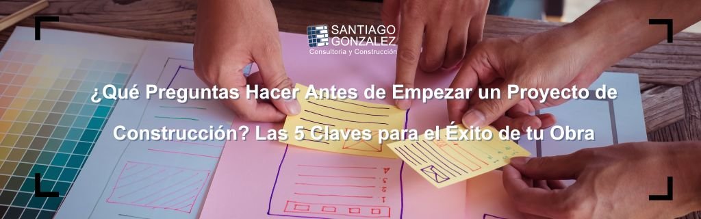 ¿Qué Preguntas Hacer Antes de Empezar un Proyecto de Construcción Las 5 Claves para el Éxito de tu Obra