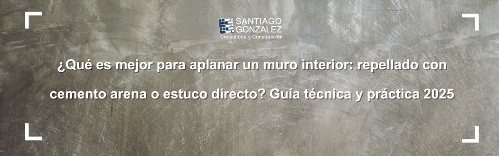 ¿Qué es mejor para aplanar un muro interior: repellado con cemento arena o estuco directo? Guía técnica y práctica 2025