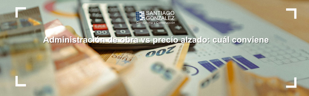 Administración de obra vs precio alzado: cuál conviene